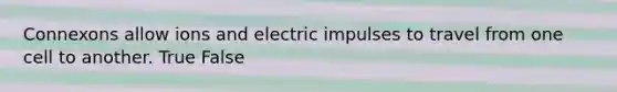 Connexons allow ions and electric impulses to travel from one cell to another. True False