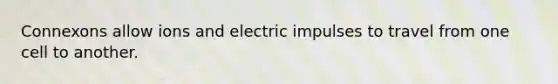 Connexons allow ions and electric impulses to travel from one cell to another.