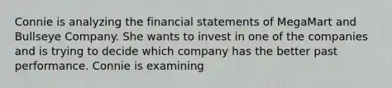 Connie is analyzing the financial statements of MegaMart and Bullseye Company. She wants to invest in one of the companies and is trying to decide which company has the better past performance. Connie is examining