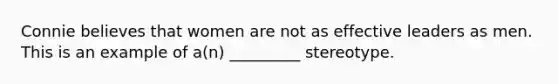 Connie believes that women are not as effective leaders as men. This is an example of a(n) _________ stereotype.