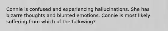 Connie is confused and experiencing hallucinations. She has bizarre thoughts and blunted emotions. Connie is most likely suffering from which of the following?