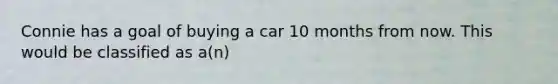 Connie has a goal of buying a car 10 months from now. This would be classified as a(n)