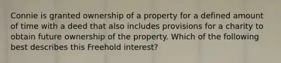 Connie is granted ownership of a property for a defined amount of time with a deed that also includes provisions for a charity to obtain future ownership of the property. Which of the following best describes this Freehold interest?