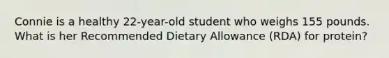 Connie is a healthy 22-year-old student who weighs 155 pounds. What is her Recommended Dietary Allowance (RDA) for protein?