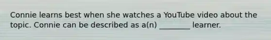 Connie learns best when she watches a YouTube video about the topic. Connie can be described as a(n) ________ learner.