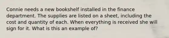 Connie needs a new bookshelf installed in the finance department. The supplies are listed on a sheet, including the cost and quantity of each. When everything is received she will sign for it. What is this an example of?