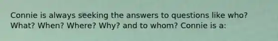 Connie is always seeking the answers to questions like who? What? When? Where? Why? and to whom? Connie is a: