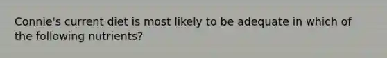 Connie's current diet is most likely to be adequate in which of the following nutrients?