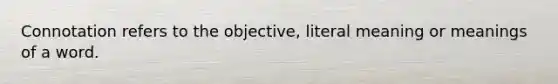 Connotation refers to the objective, literal meaning or meanings of a word.