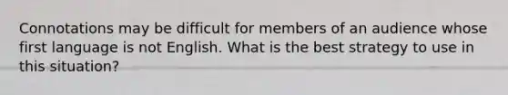 Connotations may be difficult for members of an audience whose first language is not English. What is the best strategy to use in this situation?