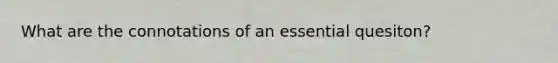 What are the connotations of an essential quesiton?