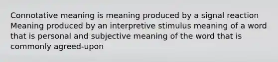 Connotative meaning is meaning produced by a signal reaction Meaning produced by an interpretive stimulus meaning of a word that is personal and subjective meaning of the word that is commonly agreed-upon