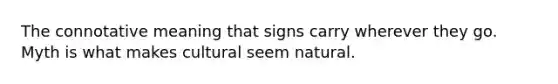 The connotative meaning that signs carry wherever they go. Myth is what makes cultural seem natural.