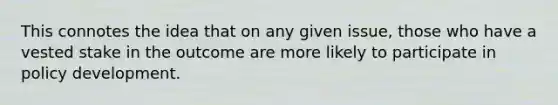 This connotes the idea that on any given issue, those who have a vested stake in the outcome are more likely to participate in policy development.
