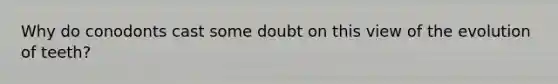 Why do conodonts cast some doubt on this view of the evolution of teeth?