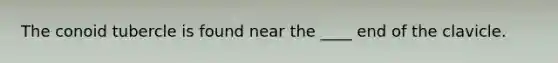 The conoid tubercle is found near the ____ end of the clavicle.