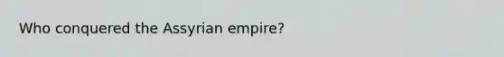 Who conquered the Assyrian empire?