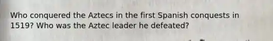 Who conquered the Aztecs in the first Spanish conquests in 1519? Who was the Aztec leader he defeated?