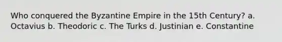 Who conquered the Byzantine Empire in the 15th Century? a. Octavius b. Theodoric c. The Turks d. Justinian e. Constantine