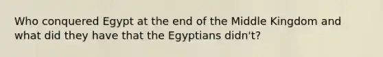 Who conquered Egypt at the end of the Middle Kingdom and what did they have that the Egyptians didn't?