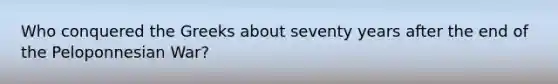 Who conquered the Greeks about seventy years after the end of the Peloponnesian War?