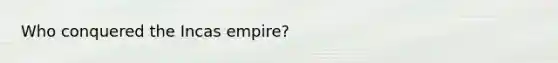 Who conquered the Incas empire?