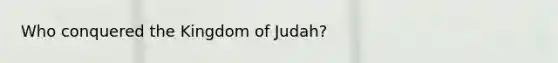 Who conquered the Kingdom of Judah?