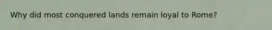 Why did most conquered lands remain loyal to Rome?
