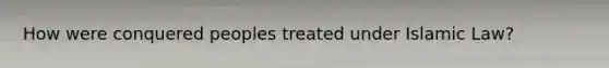 How were conquered peoples treated under Islamic Law?