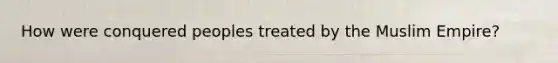 How were conquered peoples treated by the Muslim Empire?