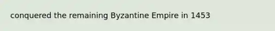 conquered the remaining Byzantine Empire in 1453