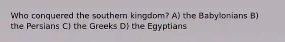 Who conquered the southern kingdom? A) the Babylonians B) the Persians C) the Greeks D) the Egyptians