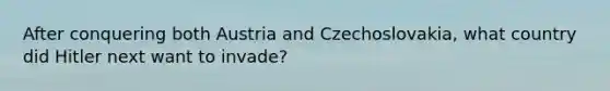 After conquering both Austria and Czechoslovakia, what country did Hitler next want to invade?