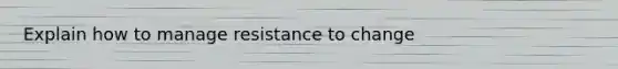 Explain how to manage resistance to change