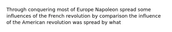 Through conquering most of Europe Napoleon spread some influences of the French revolution by comparison the influence of the American revolution was spread by what