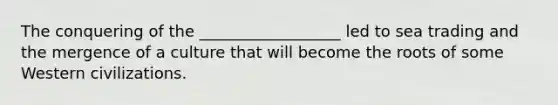 The conquering of the __________________ led to sea trading and the mergence of a culture that will become the roots of some Western civilizations.