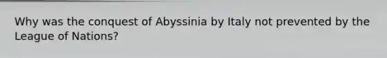 Why was the conquest of Abyssinia by Italy not prevented by the League of Nations?