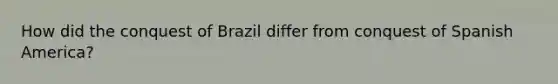 How did the conquest of Brazil differ from conquest of Spanish America?