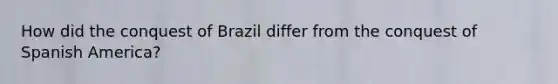 How did the conquest of Brazil differ from the conquest of Spanish America?