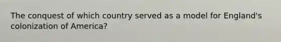 The conquest of which country served as a model for England's colonization of America?