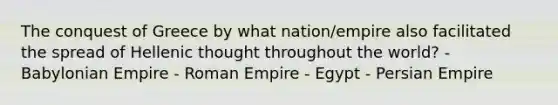 The conquest of Greece by what nation/empire also facilitated the spread of Hellenic thought throughout the world? - Babylonian Empire - Roman Empire - Egypt - Persian Empire