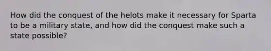 How did the conquest of the helots make it necessary for Sparta to be a military state, and how did the conquest make such a state possible?