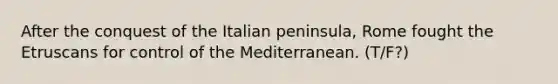 After the conquest of the Italian peninsula, Rome fought the Etruscans for control of the Mediterranean. (T/F?)