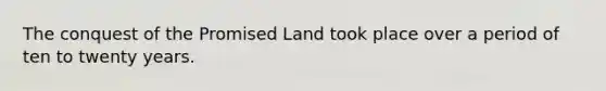 The conquest of the Promised Land took place over a period of ten to twenty years.