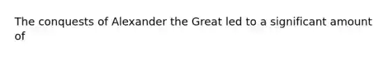 The conquests of Alexander the Great led to a significant amount of