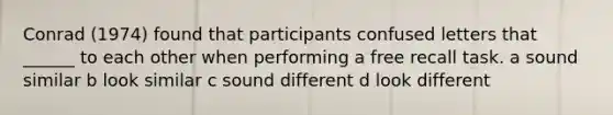 Conrad (1974) found that participants confused letters that ______ to each other when performing a free recall task. a sound similar b look similar c sound different d look different