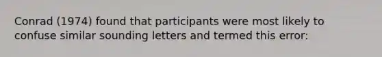 Conrad (1974) found that participants were most likely to confuse similar sounding letters and termed this error: