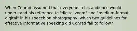 When Conrad assumed that everyone in his audience would understand his reference to "digital zoom" and "medium-format digital" in his speech on photography, which two guidelines for effective informative speaking did Conrad fail to follow?