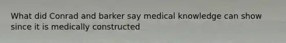 What did Conrad and barker say medical knowledge can show since it is medically constructed