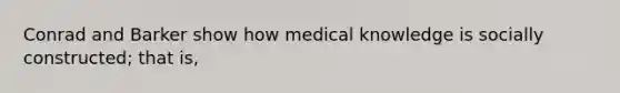 Conrad and Barker show how medical knowledge is socially constructed; that is,